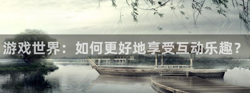 杏运体育app下载安装：游戏世界：如何更好地享受互动乐趣？