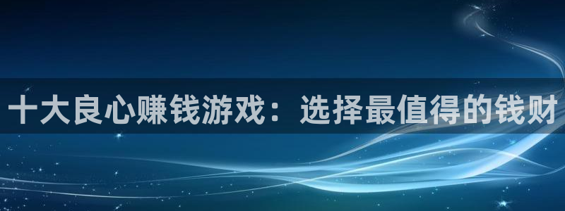 杏运娱乐注册资金多少：十大良心赚钱游戏：选择最值得的钱财