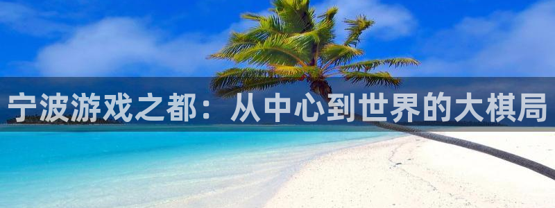 杏运娱乐手机端官网：宁波游戏之都：从中心到世界的大棋局