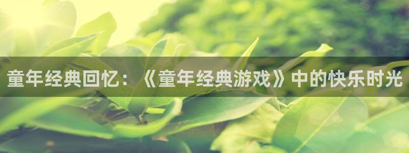 杏运娱乐注册流程：童年经典回忆：《童年经典游戏》中的快乐时光
